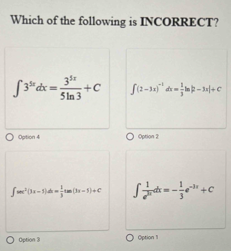 Which of the following is INCORRECT?
∈t 3^(5x)dx= 3^(5x)/5ln 3 +C ∈t (2-3x)^-1dx= 1/3 ln |2-3x|+C
Option 4 Option 2
∈t sec^2(3x-5)dx= 1/3 tan (3x-5)+C ∈t  1/e^(3x) dx=- 1/3 e^(-3x)+C
Option 3 Option 1