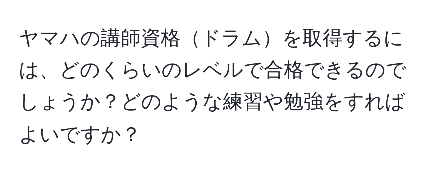 ヤマハの講師資格ドラムを取得するには、どのくらいのレベルで合格できるのでしょうか？どのような練習や勉強をすればよいですか？