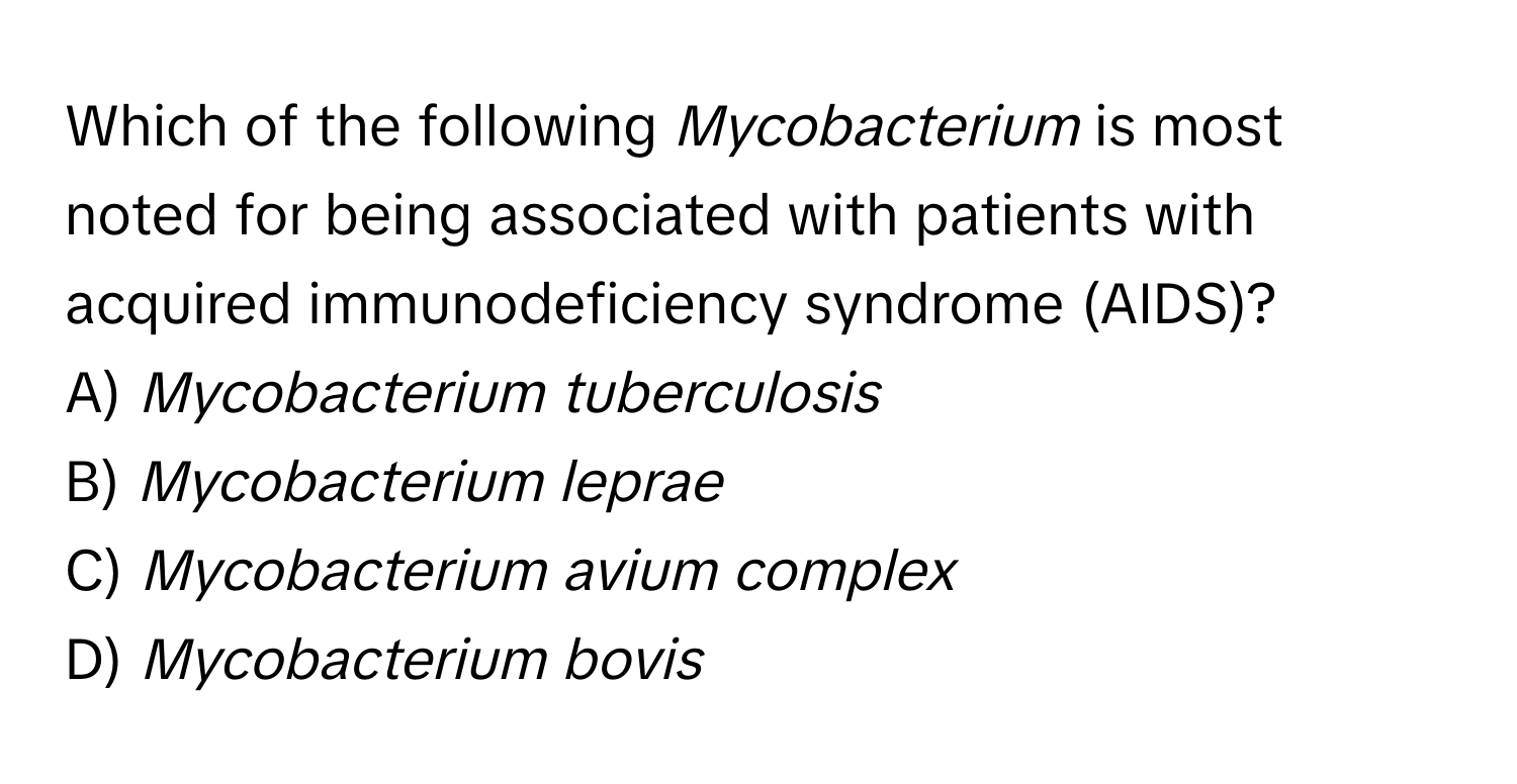 Which of the following *Mycobacterium* is most noted for being associated with patients with acquired immunodeficiency syndrome (AIDS)?

A) *Mycobacterium tuberculosis*
B) *Mycobacterium leprae*
C) *Mycobacterium avium complex*
D) *Mycobacterium bovis*