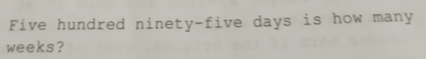 Five hundred ninety-five days is how many
weeks?