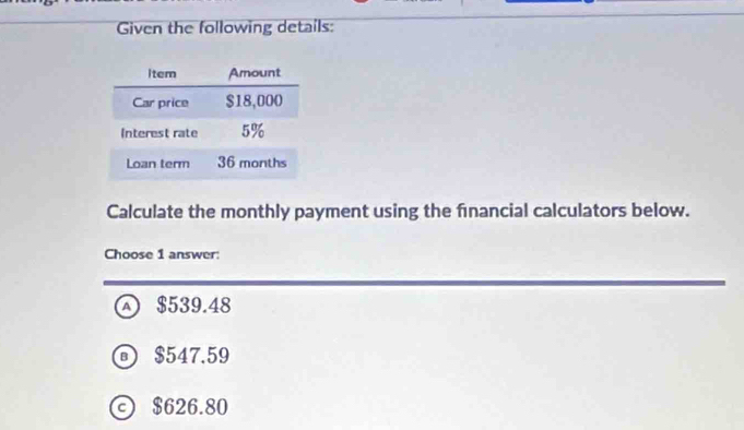 Given the following details:
Calculate the monthly payment using the financial calculators below.
Choose 1 answer:
$539.48
$547.59
© $626.80