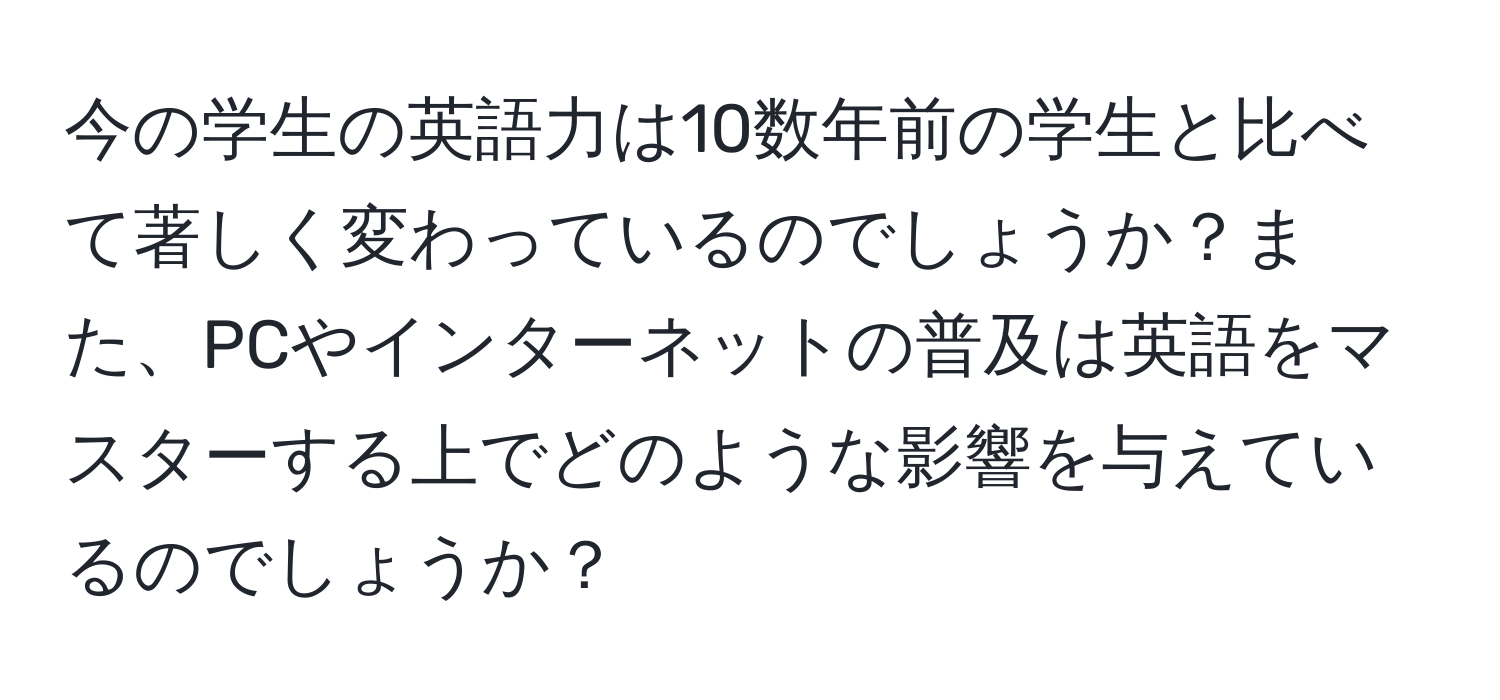 今の学生の英語力は10数年前の学生と比べて著しく変わっているのでしょうか？また、PCやインターネットの普及は英語をマスターする上でどのような影響を与えているのでしょうか？