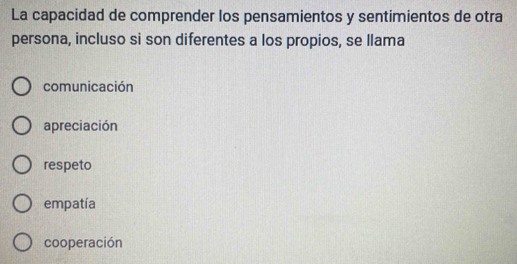 La capacidad de comprender los pensamientos y sentimientos de otra
persona, incluso si son diferentes a los propios, se llama
comunicación
apreciación
respeto
empatía
cooperación