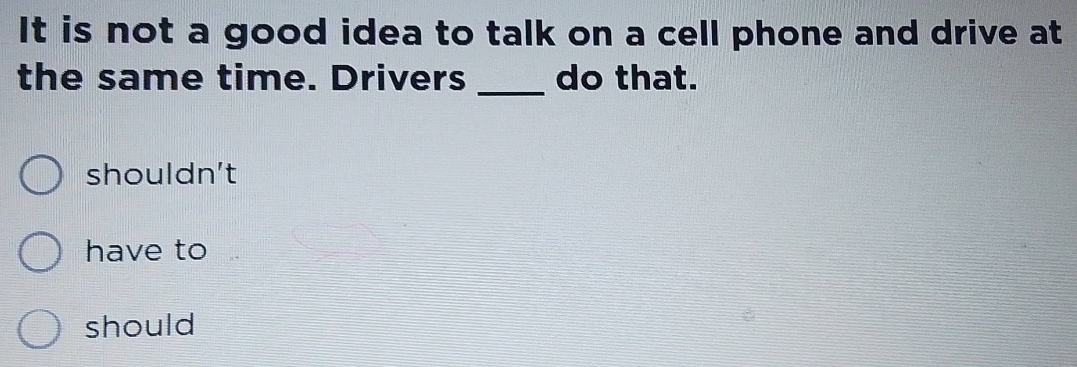 It is not a good idea to talk on a cell phone and drive at
the same time. Drivers _do that.
shouldn't
have to
should