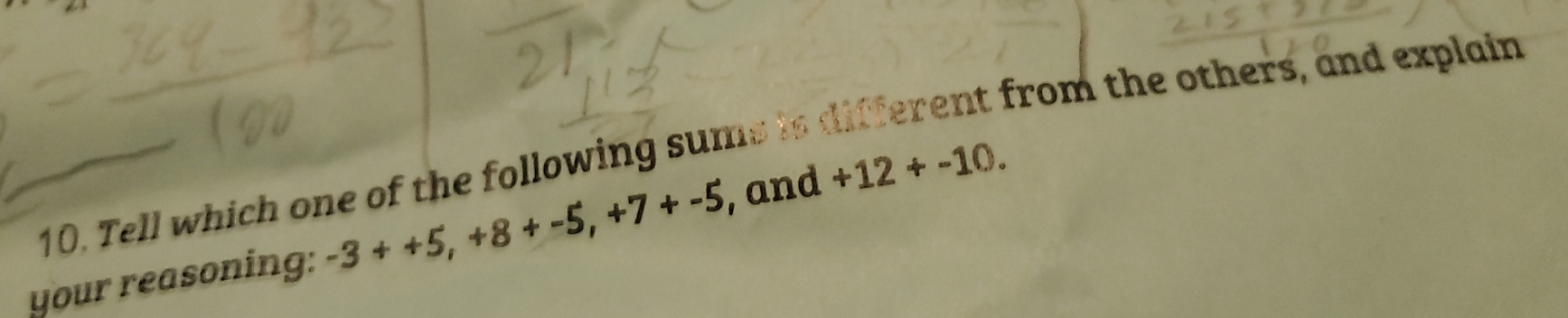 Tell which one of the following sums is different from the others, and explain 
your reasoning: -3++5, +8+-5, +7+-5 , and +12+-10.