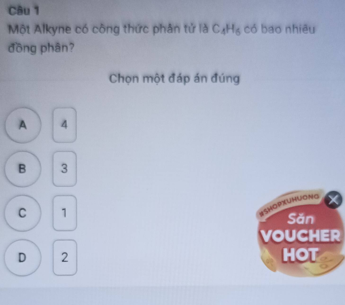 Một Alkyne có công thức phân tử frac O C_4H_6Coverline 6 bao nhiêu
đồng phân?
Chọn một đáp án đúng
A
4
B
3
C
1
#SHOPXUHUONG
Săn
VOUCHER
D HOT
2