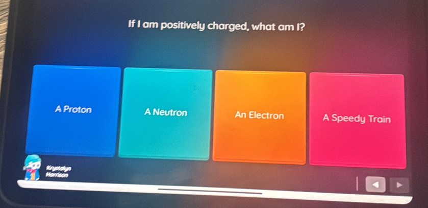 If I am positively charged, what am I?
A Proton A Neutron An Electron A Speedy Train
Krypiclyn
Marrison