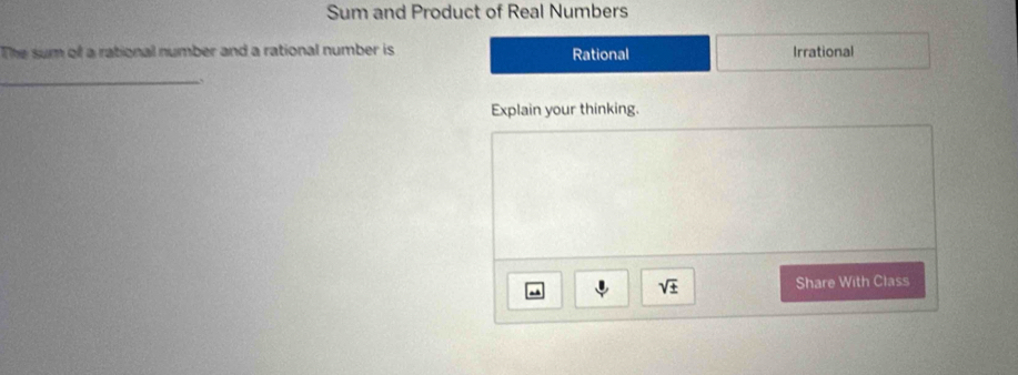 Sum and Product of Real Numbers
The sum of a rational number and a rational number is Rational Irrational
_
Explain your thinking.
sqrt(± ) Share With Class