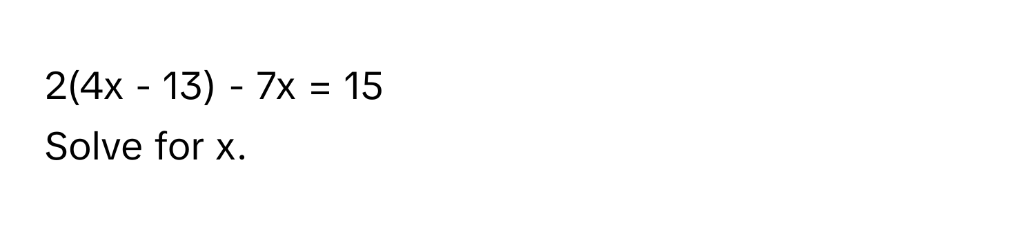 2(4x - 13) - 7x = 15 
Solve for x.