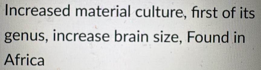 Increased material culture, first of its 
genus, increase brain size, Found in 
Africa