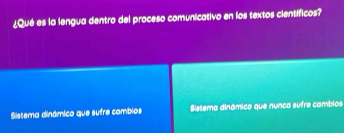 ¿Qué es la lengua dentro del proceso comunicativo en los textos científicos?
Sistema dinámico que sufre cambios Sistema dinámico que nunca sufre cambios