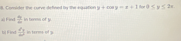 Consider the curve defned by the equation y+cos y=x+1 for 0≤ y≤ 2π. 
a) Find  dy/dx  in terms of y. 
b) Find  d^2y/dx^2  in terms of y.