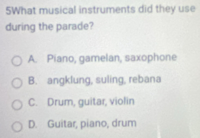 5What musical instruments did they use
during the parade?
A. Piano, gamelan, saxophone
B. angklung, suling, rebana
C. Drum, guitar, violin
D. Guitar, piano, drum