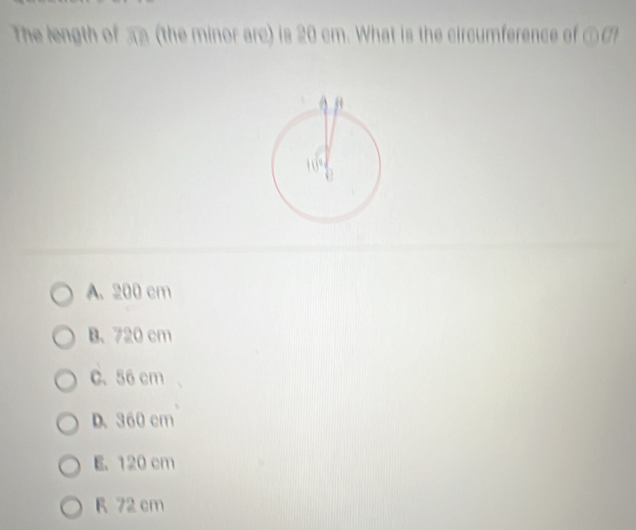 The length of  (the minor arc) is 20 cm. What is the circumference of CDCP
A. 200 cm
B、 720 cm
C、 56 cm
D. 360 cm
E. 120 cm
R 72 cm