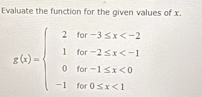 Evaluate the function for the given values of x.
g(x)=beginarrayl 2for-3≤ x <1 0for-1≤ x<0 -1for0≤ x<1endarray.