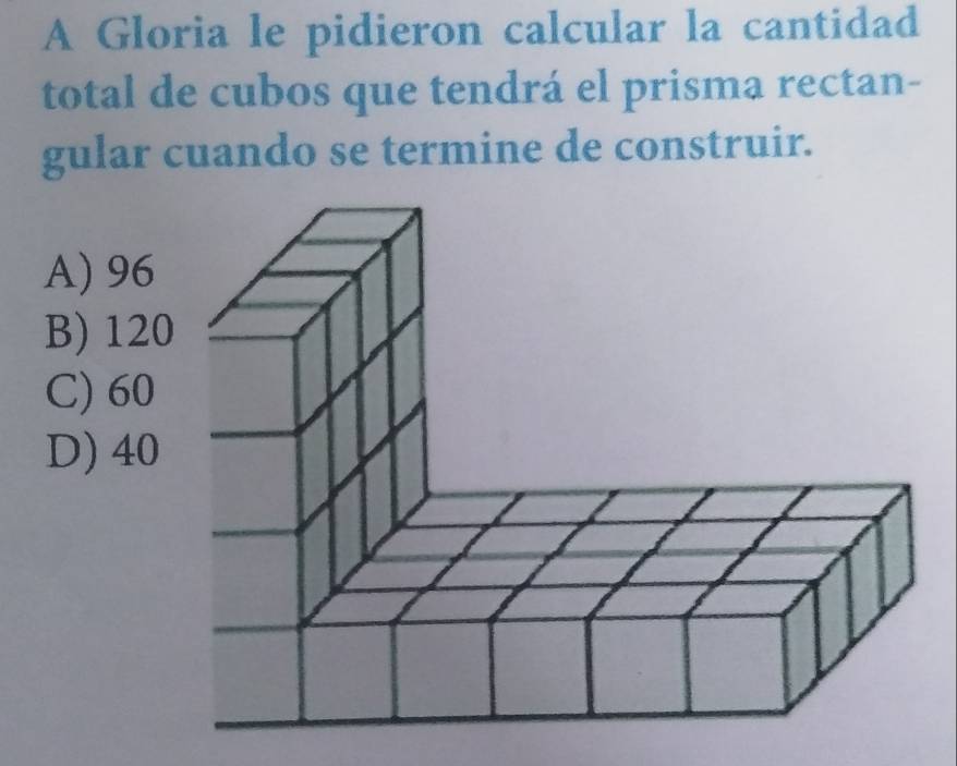 A Gloria le pidieron calcular la cantidad
total de cubos que tendrá el prisma rectan-
gular cuando se termine de construir.
A) 96
B) 12
C) 60
D) 40