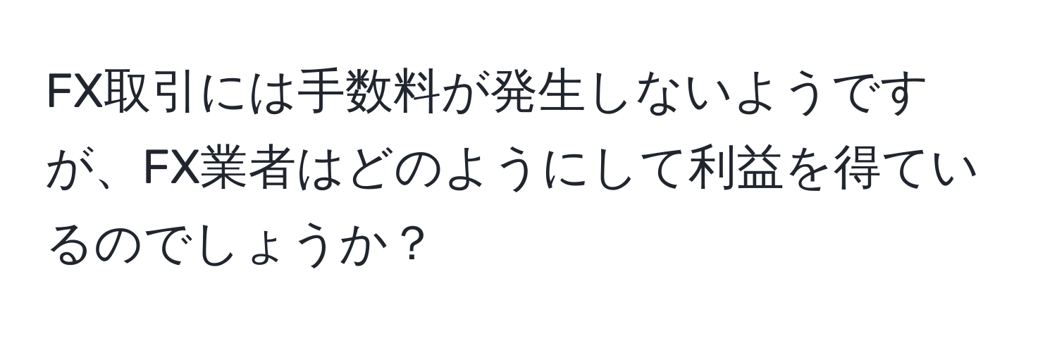 FX取引には手数料が発生しないようですが、FX業者はどのようにして利益を得ているのでしょうか？