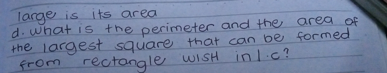 large is its area 
d. What is the perimeter and the area of 
the largest square that can be formed 
from rectangle wiSH in1. c?