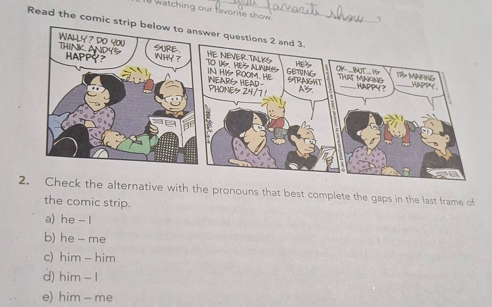 watching our favorite show.
7
Read the comic st
alternative with the pronouns that best complete the gaps in the last frame of
the comic strip.
a) he - I
b) he - me
c) him - him
d) him- 1
e) him - me