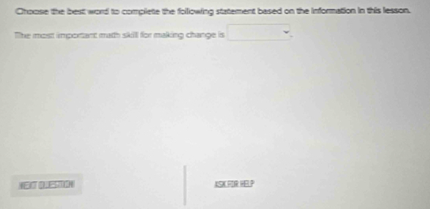 Choose the best word to complete the folllowing statement based on the information in this lesson. 
The most important math skill for making change is □ 
NENT QLESTON ASK FOR HEL P