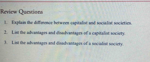 Review Questions 
1. Explain the difference between capitalist and socialist societies. 
2. List the advantages and disadvantages of a capitalist society. 
3. List the advantages and disadvantages of a socialist society.