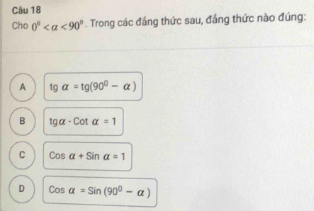 Cho 0° <90°. Trong các đầng thức sau, đầng thức nào đúng:
A tg alpha =tg (90^0-alpha )
B tg alpha -Cotalpha =1
C cos alpha +sin alpha =1
D cos alpha =sin (90^0-alpha )