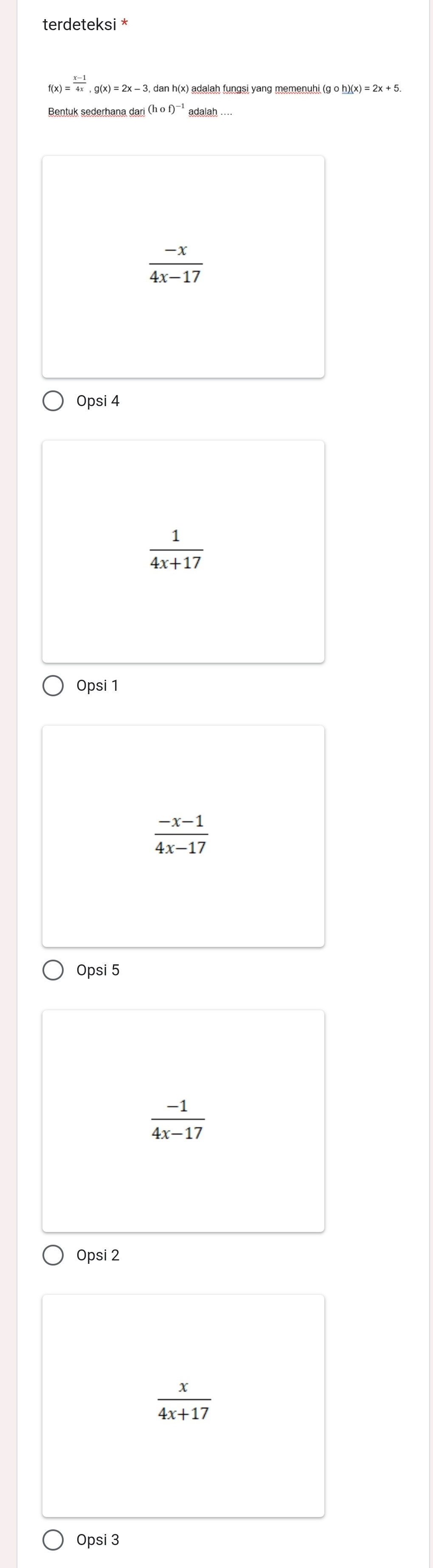 terdeteksi *
f(x)= (x-1)/4x , g(x)=2x-3 dan h(x) adalah fungsi yang memenuhi gcirc h)(x)=2x+5
Bentuk sederhana da adalah
 (-x)/4x-17 
Opsi 4
 1/4x+17 
Opsi 1
 (-x-1)/4x-17 
Opsi 5
 (-1)/4x-17 
Opsi 2
 x/4x+17 
Opsi 3