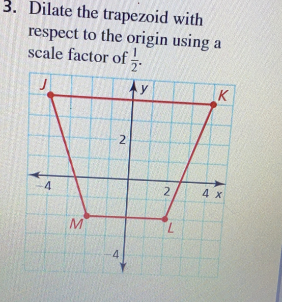 Dilate the trapezoid with
respect to the origin using a
scale factor of  1/2 