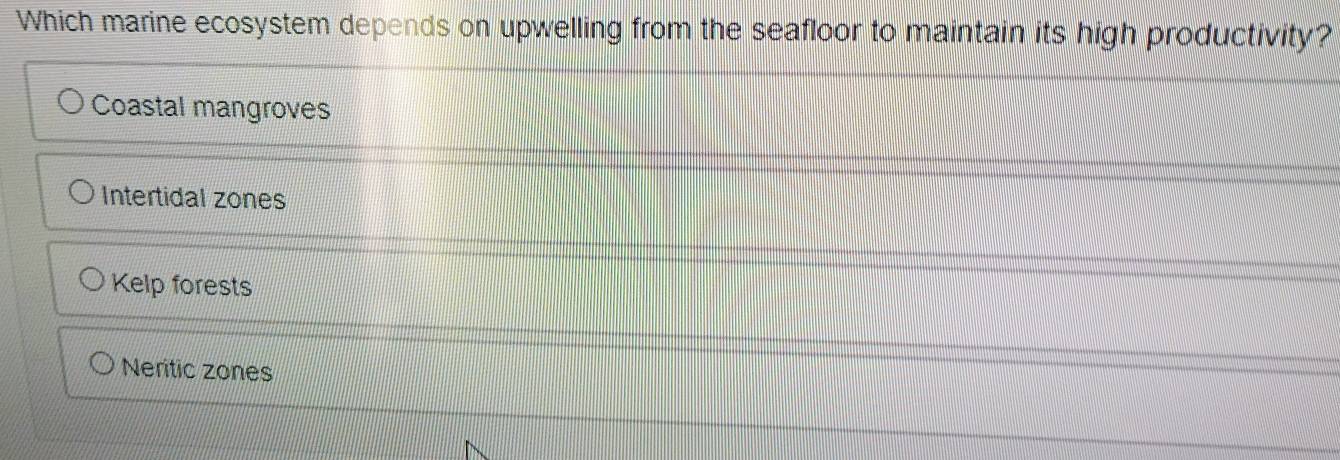 Which marine ecosystem depends on upwelling from the seafloor to maintain its high productivity?
Coastal mangroves
Intertidal zones
Kelp forests
Neritic zones