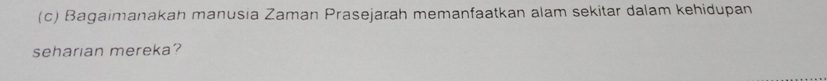 Bagaimanakah manusia Zaman Prasejarah memanfaatkan alam sekitar dalam kehidupan 
seharian mereka?