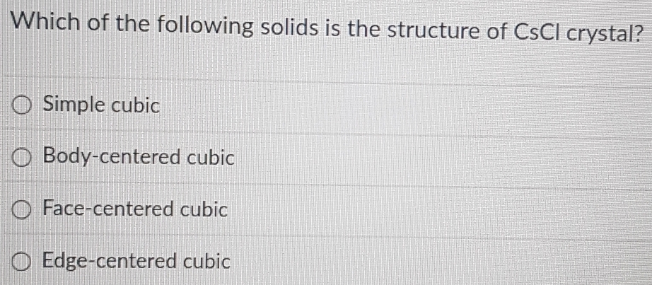 Which of the following solids is the structure of CsCl crystal?
Simple cubic
Body-centered cubic
Face-centered cubic
Edge-centered cubic