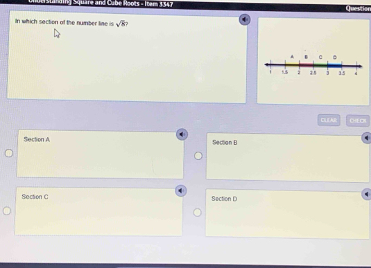 Understanding Square and Cube Roots - Item 3347 Question
In which section of the number line is sqrt(8) 7
CLEAR CHECK
Section A Section B
Section C Section D