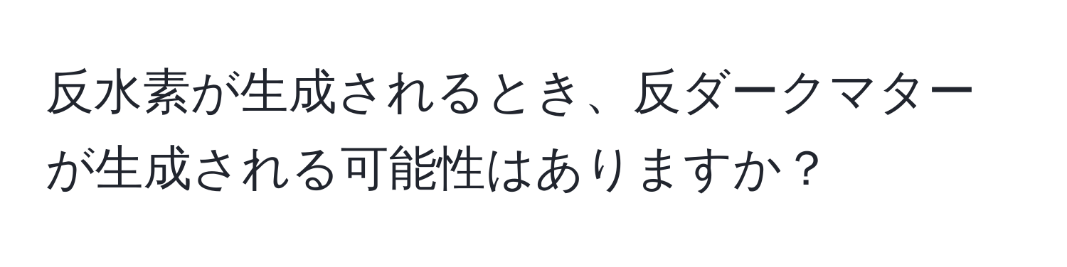 反水素が生成されるとき、反ダークマターが生成される可能性はありますか？