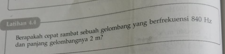 Latihan 4.4 
Berapakah cepat rambat sebuah gelombang yang berfrekuensi 840 Hz
dan panjang gelombangnya 2 m?