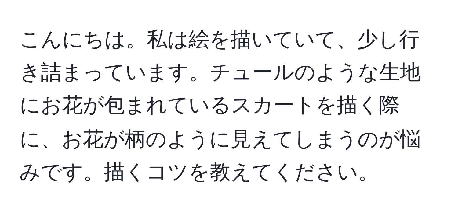 こんにちは。私は絵を描いていて、少し行き詰まっています。チュールのような生地にお花が包まれているスカートを描く際に、お花が柄のように見えてしまうのが悩みです。描くコツを教えてください。