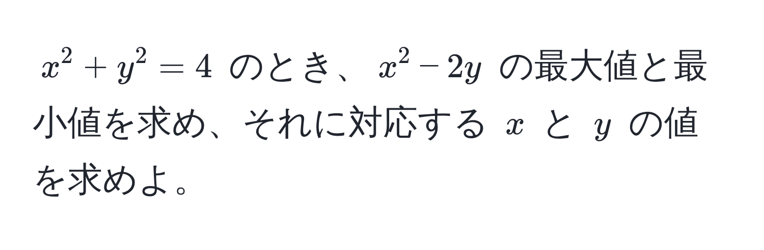 $x^2 + y^2 = 4$ のとき、$x^2 - 2y$ の最大値と最小値を求め、それに対応する $x$ と $y$ の値を求めよ。