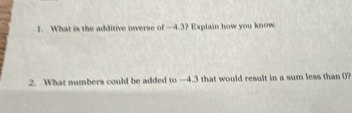 What is the additive inverse of -4.3? Explain how you know 
2. What numbers could be added to —4.3 that would result in a sum less than 0?