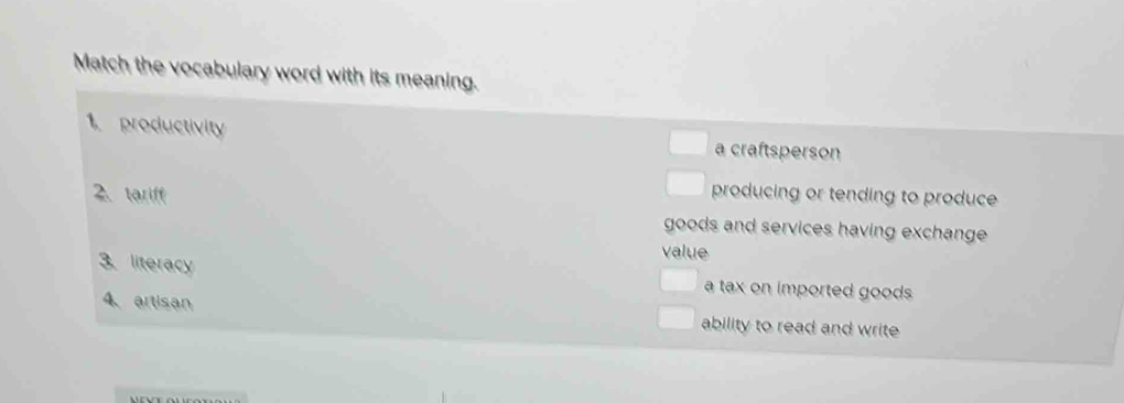 Match the vocabulary word with its meaning.
1. productivity a craftsperson
producing or tending to produce
2. tariff goods and services having exchange
value
3. literacy a tax on imported goods .
4、 artisan
ability to read and write