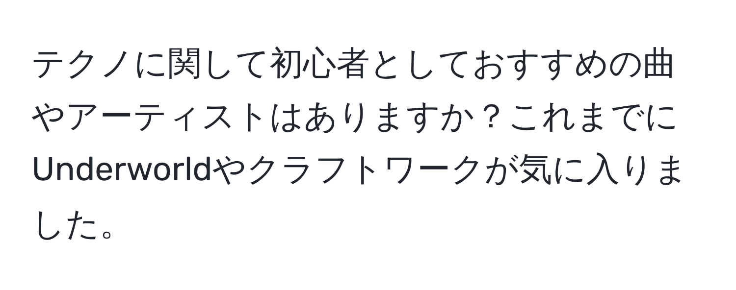 テクノに関して初心者としておすすめの曲やアーティストはありますか？これまでにUnderworldやクラフトワークが気に入りました。