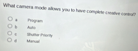 What camera mode allows you to have complete creative control?
a Program
b Auto
c Shutter Priority
d Manual