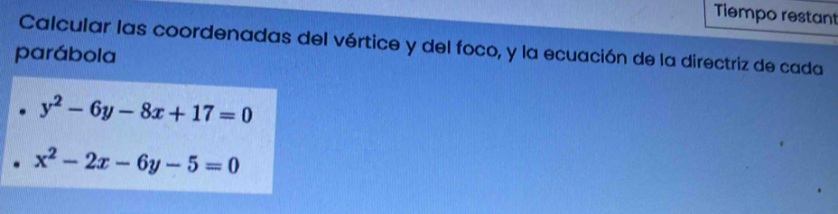 Tiempo restant
Calcular las coordenadas del vértice y del foco, y la ecuación de la directriz de cada
parábola
y^2-6y-8x+17=0
x^2-2x-6y-5=0