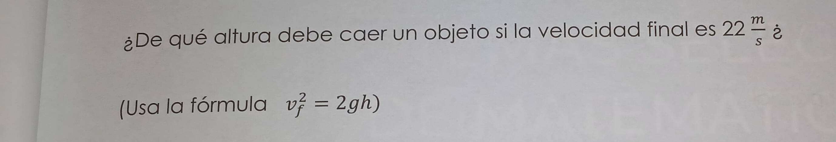 ¿De qué altura debe caer un objeto si la velocidad final es 22 m/s  è 
(Usa la fórmula v_f^2=2gh)