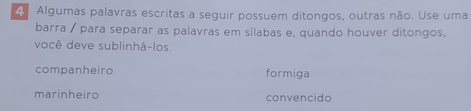 Algumas palavras escritas a seguir possuem ditongos, outras não. Use uma
barra / para separar as palavras em sílabas e, quando houver ditongos,
você deve sublinhá-los.
companheiro formiga
marinheiro convencido