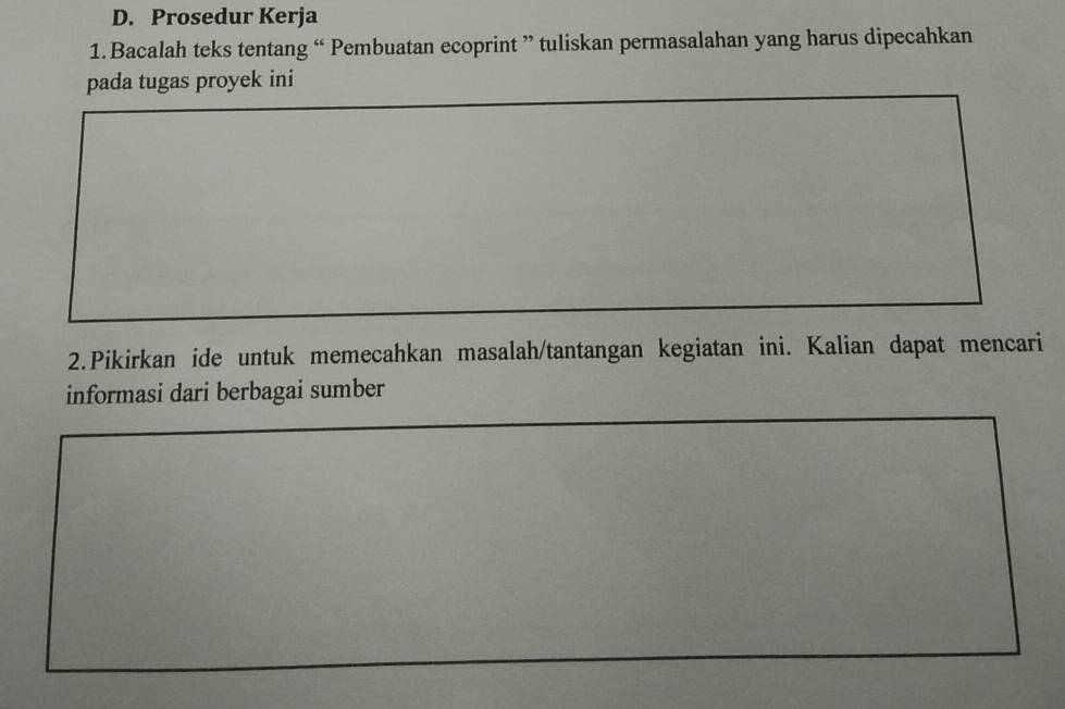 Prosedur Kerja 
1.Bacalah teks tentang “ Pembuatan ecoprint ” tuliskan permasalahan yang harus dipecahkan 
pada tugas proyek ini 
2.Pikirkan ide untuk memecahkan masalah/tantangan kegiatan ini. Kalian dapat mencari 
informasi dari berbagai sumber