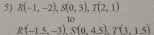 R(-1,-2), S(0,3), T(2,1)
to
R'(-1.5,-3), S'(0,4.5), T'(3,1.5)