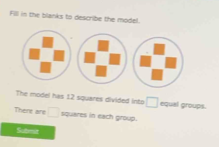 Filll in the blanks to describe the model. 
The model has 12 squares divided into □ equal groups. 
There are □ squares in each group. 
Submit