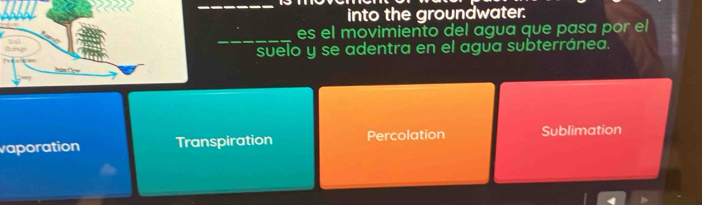 into the groundwater.
_
es el movimiento del agua que pasa por el
suelo y se adentra en el agua subterránea.
vaporation Transpiration Percolation Sublimation
