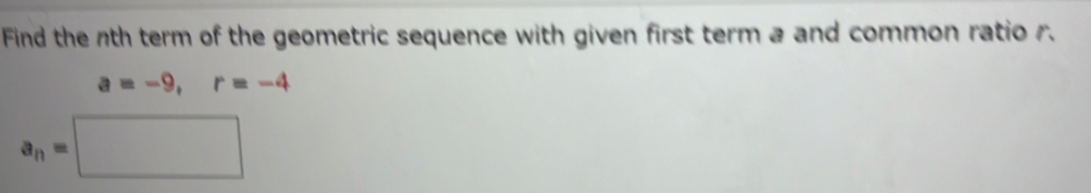 Find the nth term of the geometric sequence with given first term a and common ratio r.
a=-9, r=-4
a_n=□