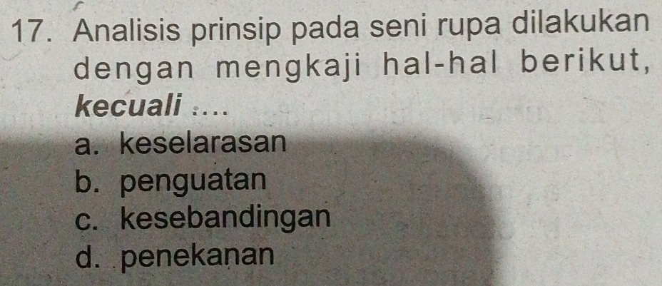 Analisis prinsip pada seni rupa dilakukan
dengan mengkaji hal-hal berikut,
kecuali ....
a. keselarasan
b. penguatan
c. kesebandingan
d. penekanan