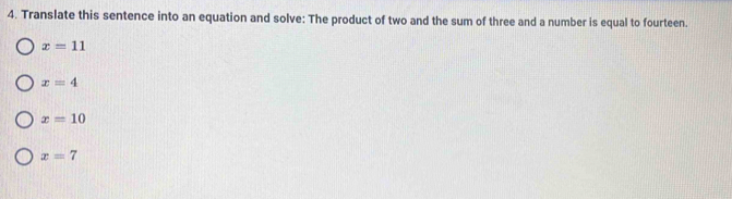 Translate this sentence into an equation and solve: The product of two and the sum of three and a number is equal to fourteen.
x=11
x=4
x=10
x=7